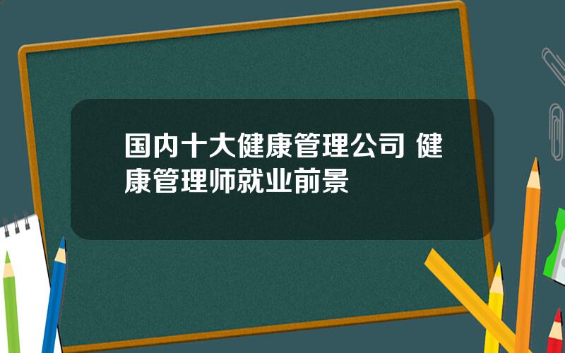 国内十大健康管理公司 健康管理师就业前景